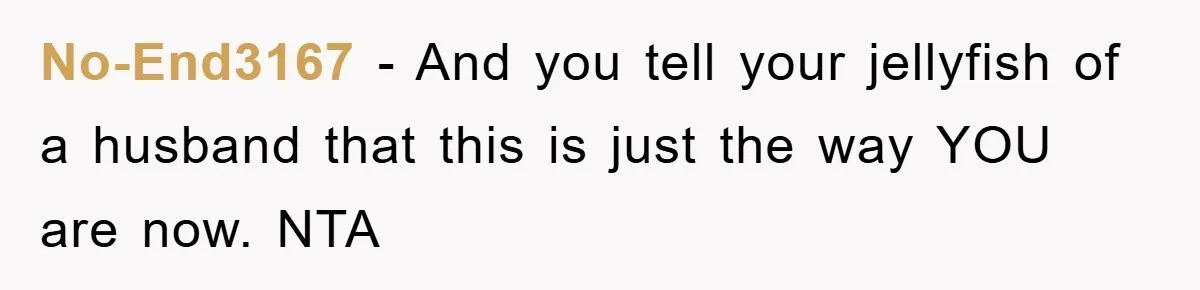 No-End3167 − And you tell your jellyfish of a husband that this is just the way YOU are now. NTA