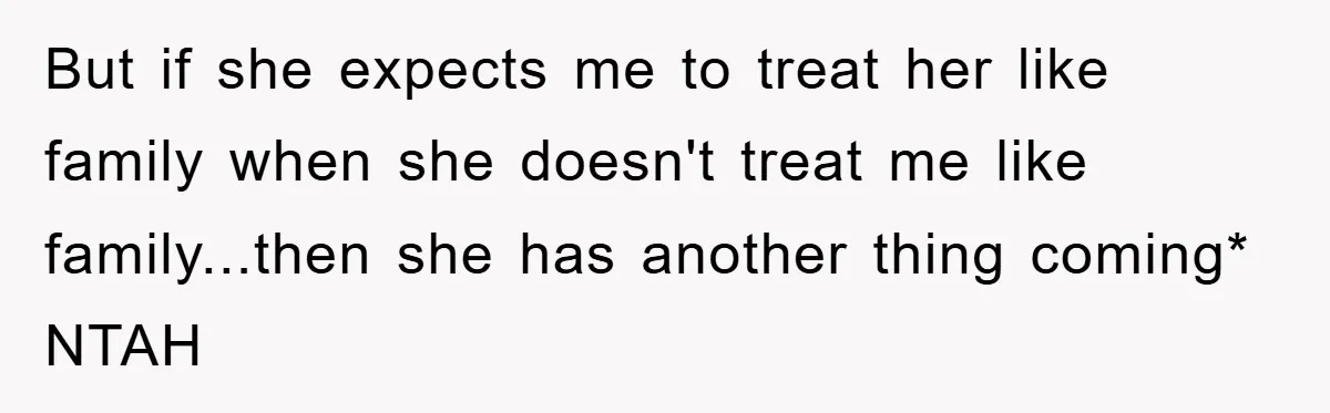 But if she expects me to treat her like family when she doesn't treat me like family...then she has another thing coming* NTAH