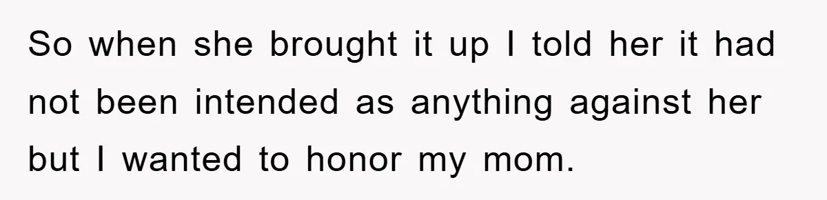 So when she brought it up I told her it had not been intended as anything against her but I wanted to honor my mom.