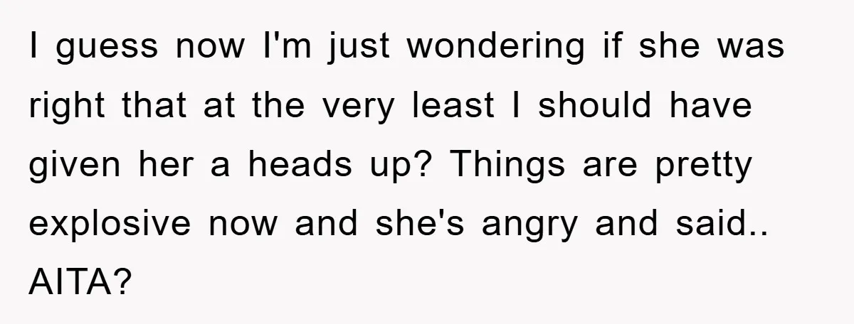 I guess now I'm just wondering if she was right that at the very least I should have given her a heads up? Things are pretty explosive now and she's...