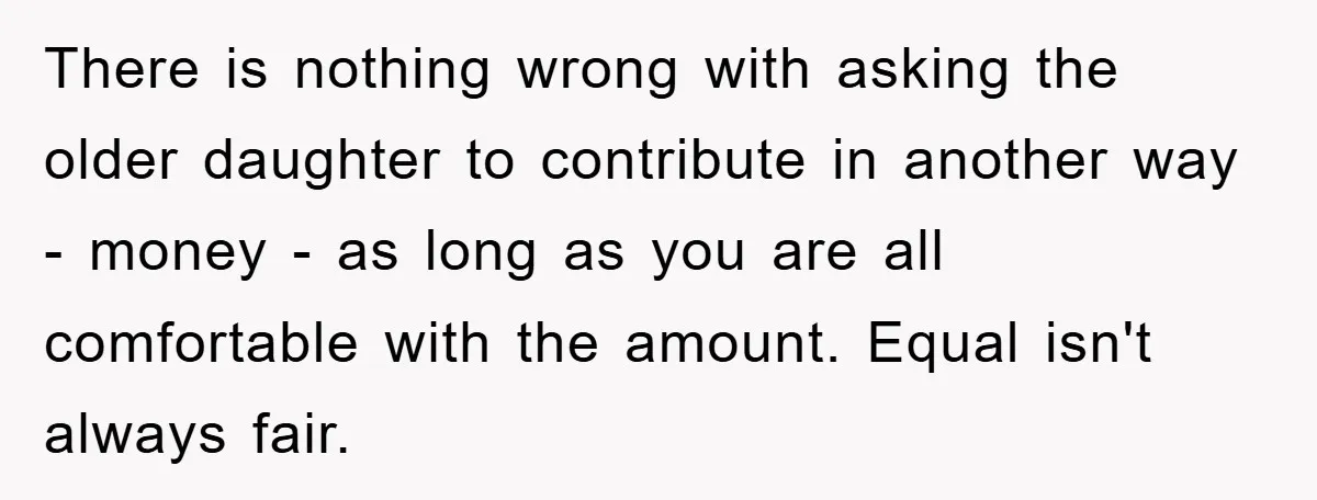 There is nothing wrong with asking the older daughter to contribute in another way - money - as long as you are all comfortable with the amount. Equal isn't always...