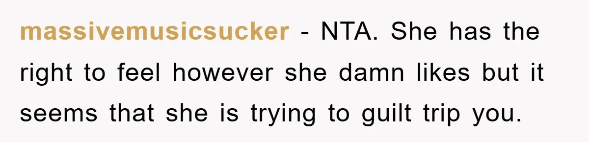 massivemusicsucker − NTA. She has the right to feel however she damn likes but it seems that she is trying to guilt trip you.