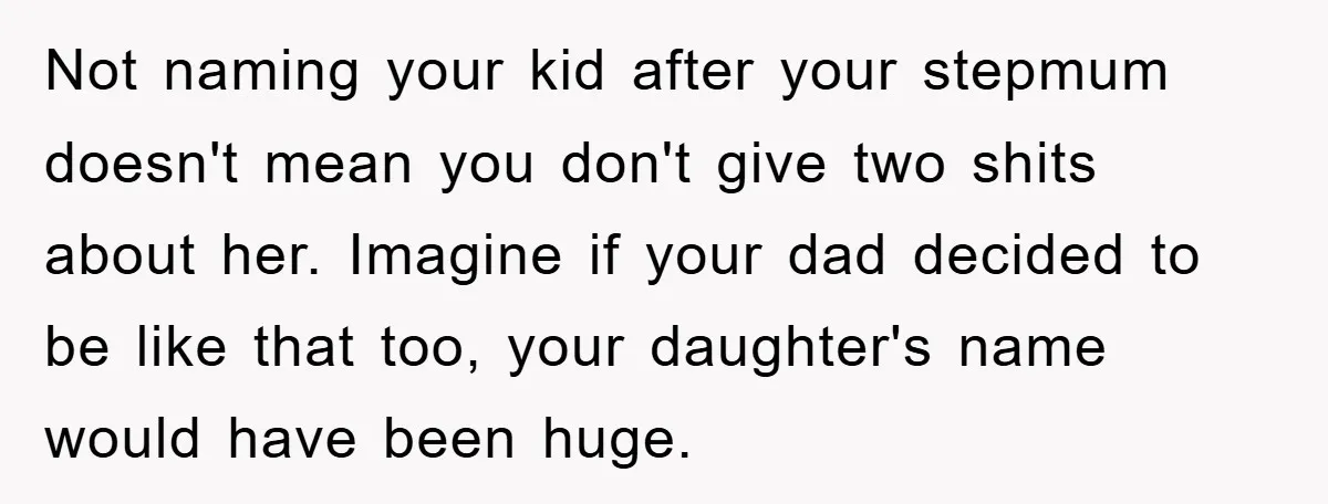 Not naming your kid after your stepmum doesn't mean you don't give two shits about her. Imagine if your dad decided to be like that too, your daughter's name would...