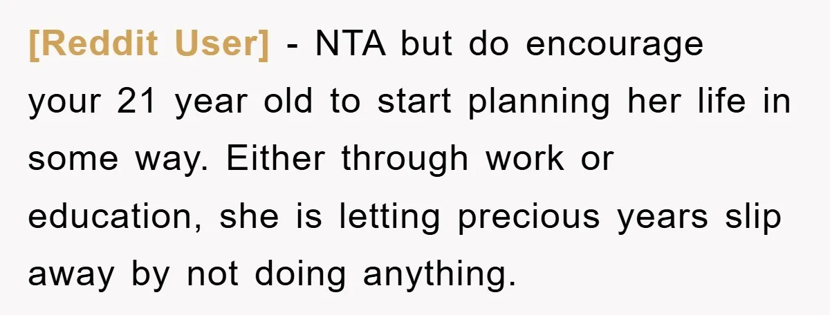 [Reddit User] − NTA but do encourage your 21 year old to start planning her life in some way. Either through work or education, she is letting precious years slip...