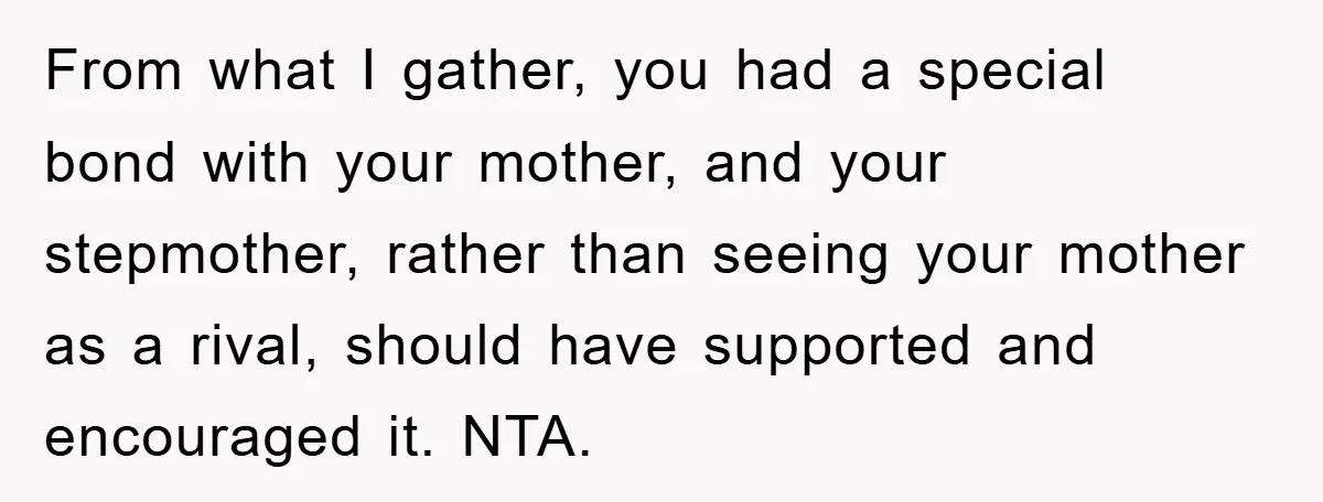 From what I gather, you had a special bond with your mother, and your stepmother, rather than seeing your mother as a rival, should have supported and encouraged it. NTA.