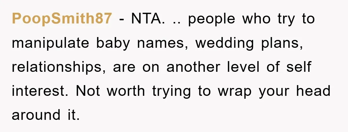 PoopSmith87 − NTA. .. people who try to manipulate baby names, wedding plans, relationships, are on another level of self interest. Not worth trying to wrap your head around it.