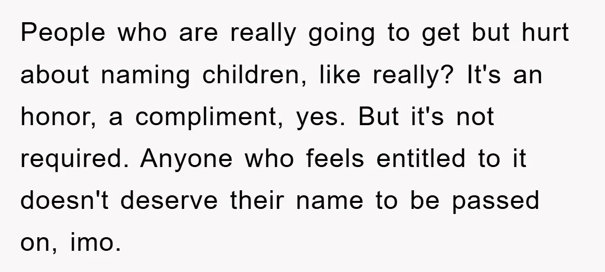 People who are really going to get but hurt about naming children, like really? It's an honor, a compliment, yes. But it's not required. Anyone who feels entitled to it...