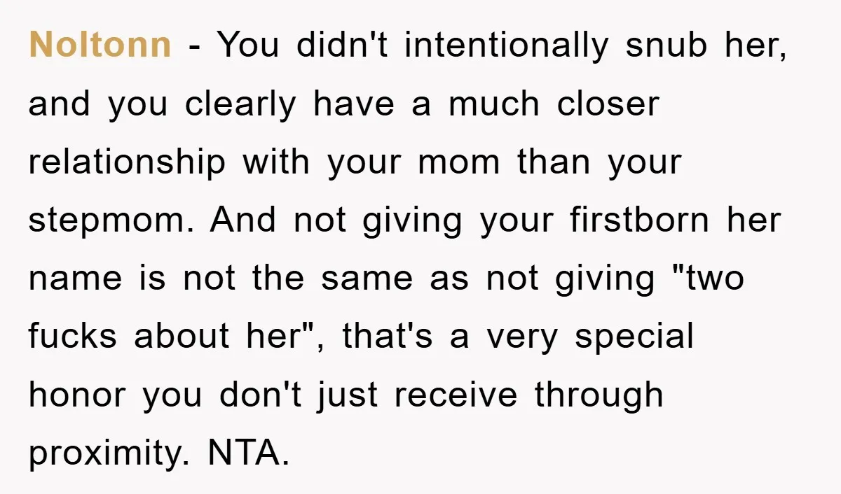 Noltonn − You didn't intentionally snub her, and you clearly have a much closer relationship with your mom than your stepmom. And not giving your firstborn her name is not...