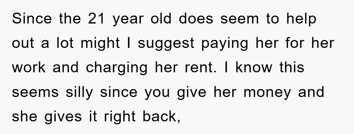 Since the 21 year old does seem to help out a lot might I suggest paying her for her work and charging her rent. I know this seems silly since...