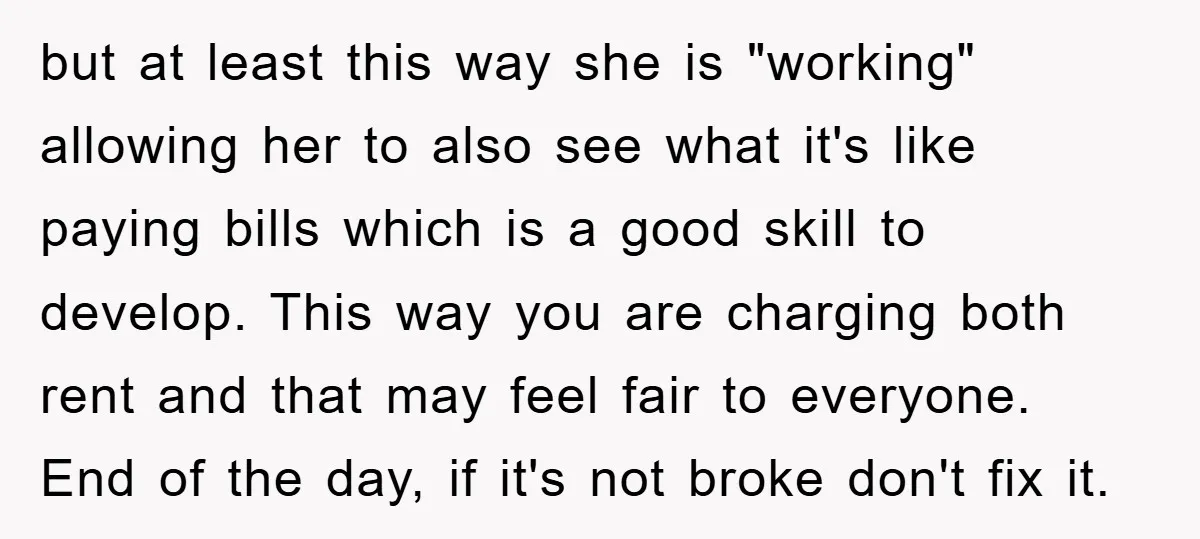 but at least this way she is "working" allowing her to also see what it's like paying bills which is a good skill to develop. This way you are charging...