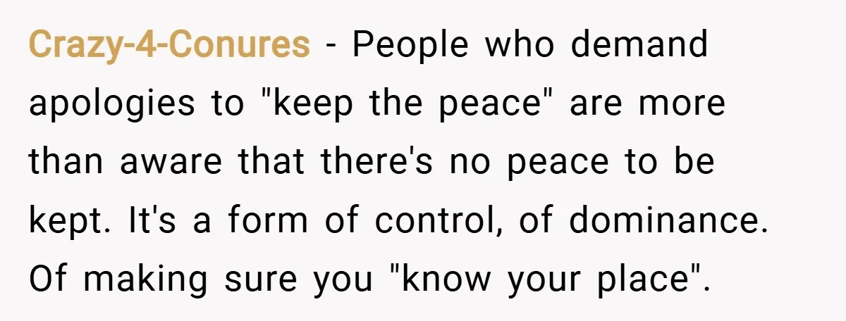 Crazy-4-Conures − People who demand apologies to "keep the peace" are more than aware that there's no peace to be kept. It's a form of control, of dominance. Of making...