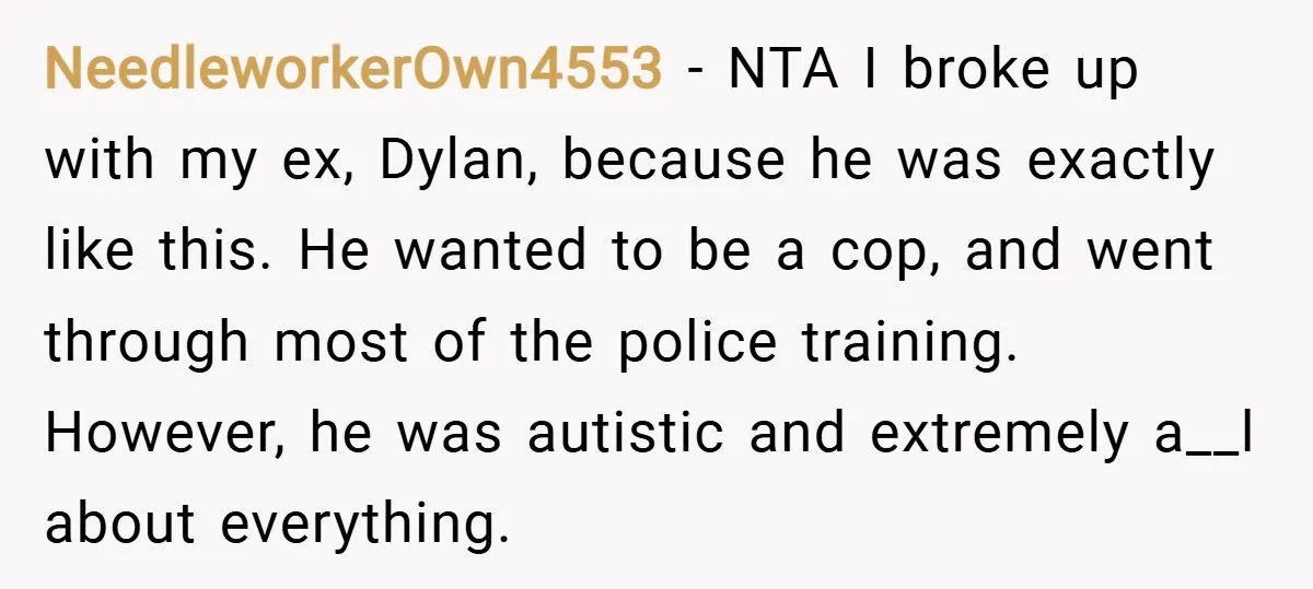 NeedleworkerOwn4553 − NTA I broke up with my ex, Dylan, because he was exactly like this. He wanted to be a cop, and went through most of the police training....