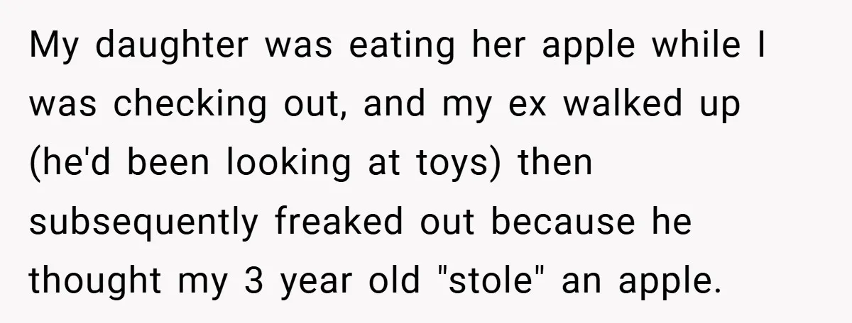 My daughter was eating her apple while I was checking out, and my ex walked up (he'd been looking at toys) then subsequently freaked out because he thought my 3...