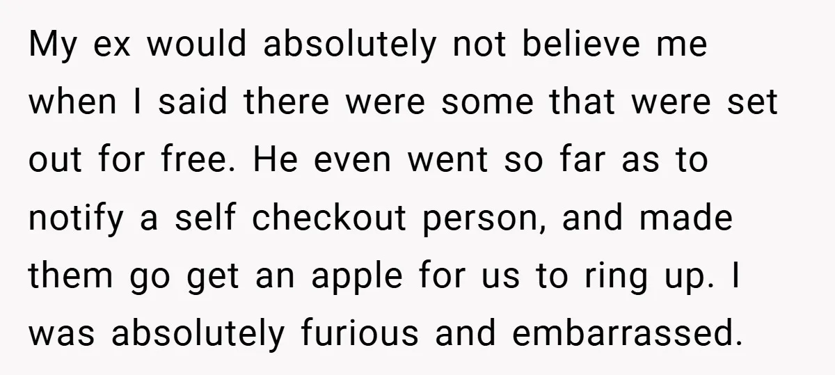 My ex would absolutely not believe me when I said there were some that were set out for free. He even went so far as to notify a self checkout...