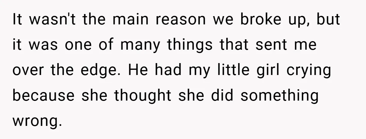 It wasn't the main reason we broke up, but it was one of many things that sent me over the edge. He had my little girl crying because she thought...