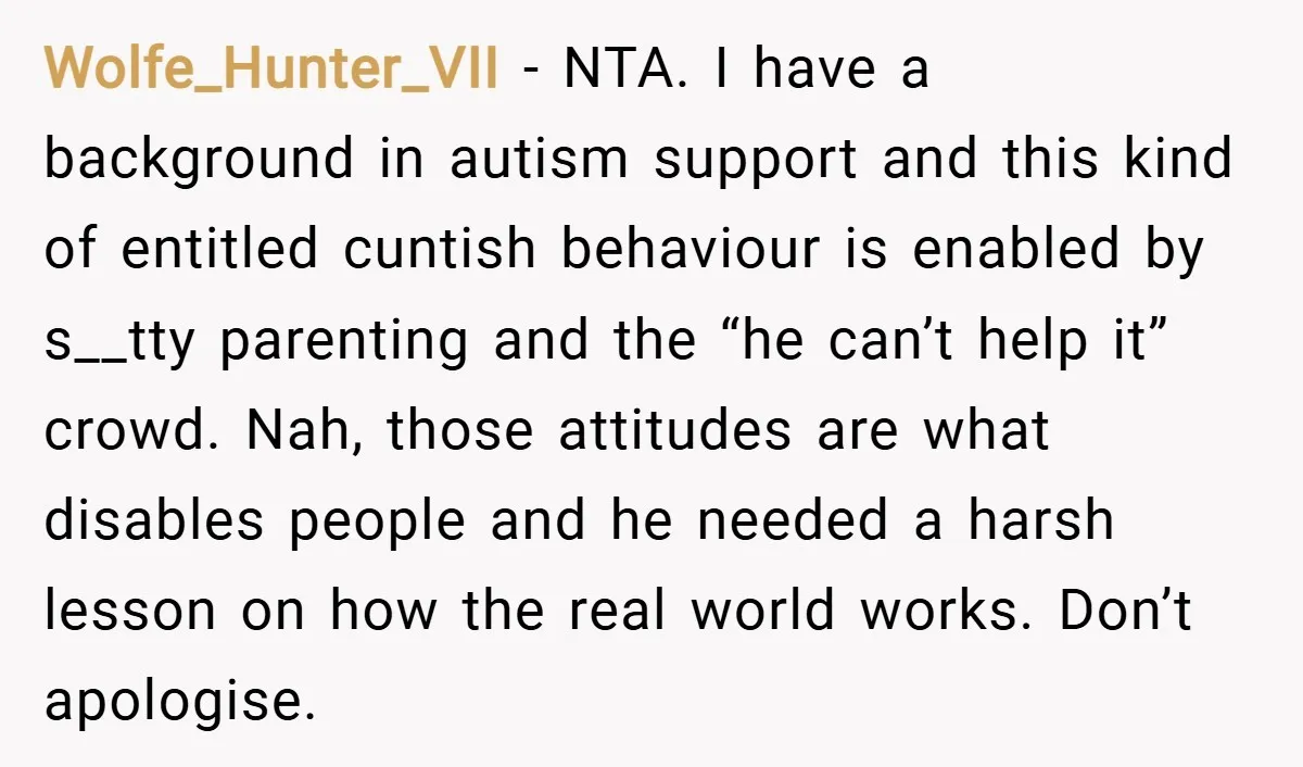 Wolfe_Hunter_VII − NTA. I have a background in autism support and this kind of entitled cuntish behaviour is enabled by s__tty parenting and the “he can’t help it” crowd. Nah,...