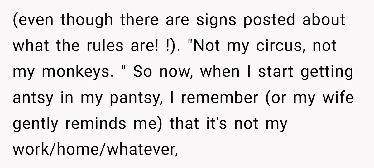 (even though there are signs posted about what the rules are! !). "Not my circus, not my monkeys. " So now, when I start getting antsy in my pantsy, I...