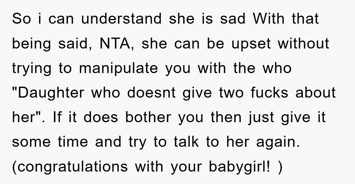 So i can understand she is sad With that being said, NTA, she can be upset without trying to manipulate you with the who "Daughter who doesnt give two fucks...