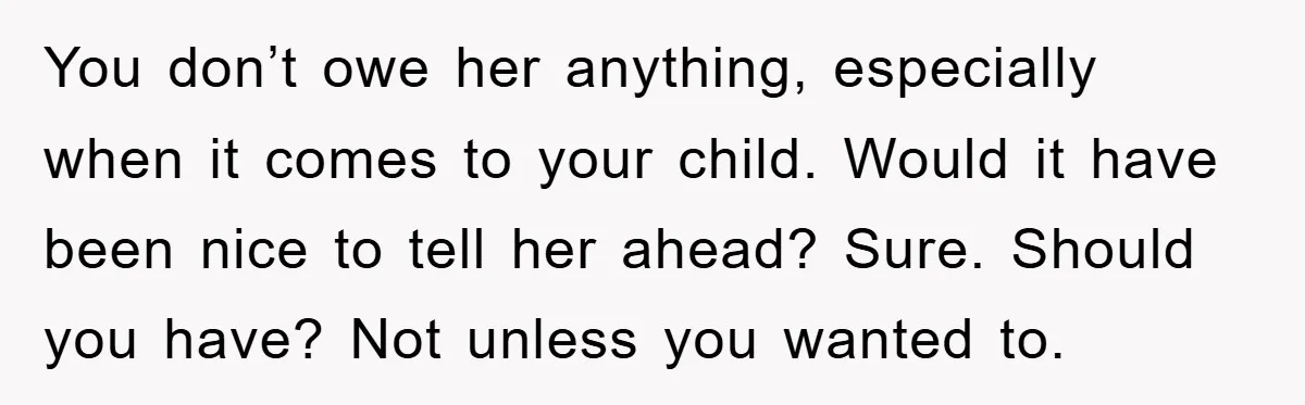 You don’t owe her anything, especially when it comes to your child. Would it have been nice to tell her ahead? Sure. Should you have? Not unless you wanted to.