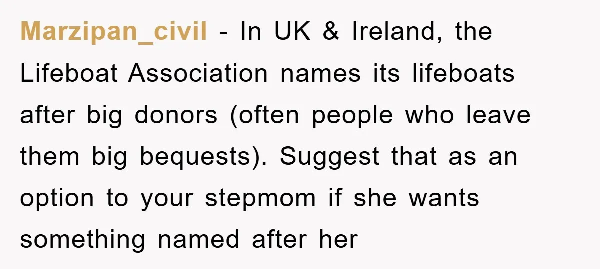Marzipan_civil − In UK & Ireland, the Lifeboat Association names its lifeboats after big donors (often people who leave them big bequests). Suggest that as an option to your stepmom...