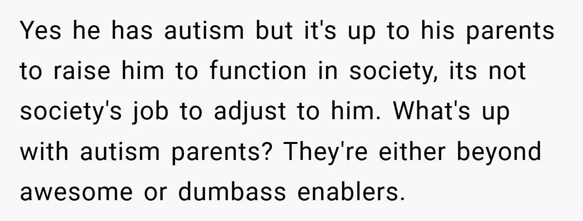Yes he has autism but it's up to his parents to raise him to function in society, its not society's job to adjust to him. What's up with autism parents?...