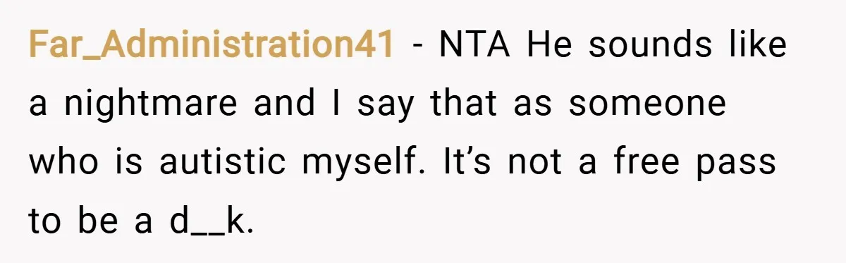 Far_Administration41 − NTA He sounds like a nightmare and I say that as someone who is autistic myself. It’s not a free pass to be a d__k.