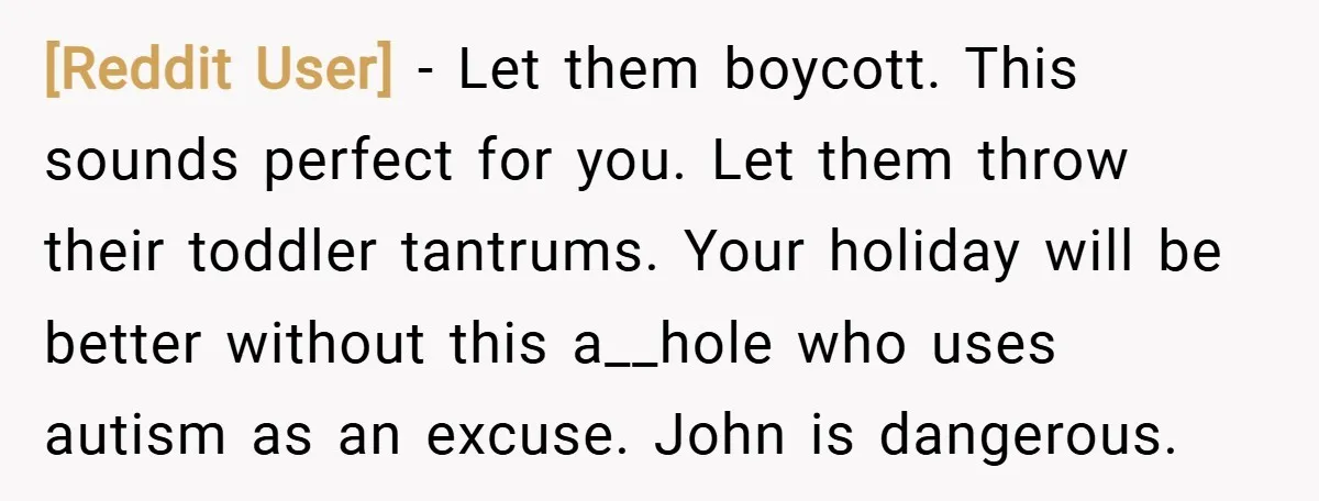 [Reddit User] − Let them boycott. This sounds perfect for you. Let them throw their toddler tantrums. Your holiday will be better without this a__hole who uses autism as an...