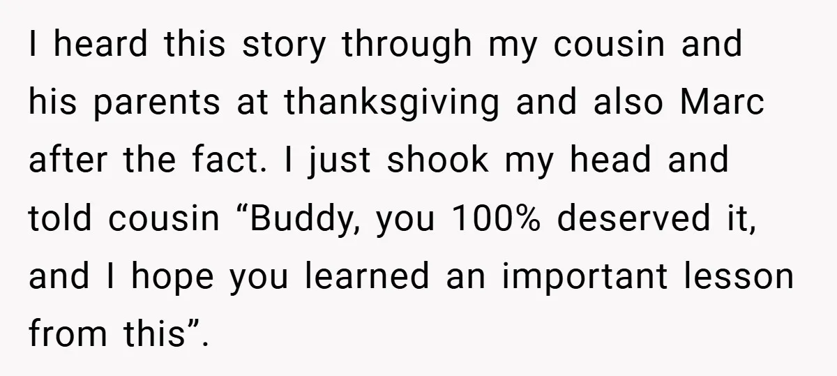 I heard this story through my cousin and his parents at thanksgiving and also Marc after the fact. I just shook my head and told cousin “Buddy, you 100% deserved...