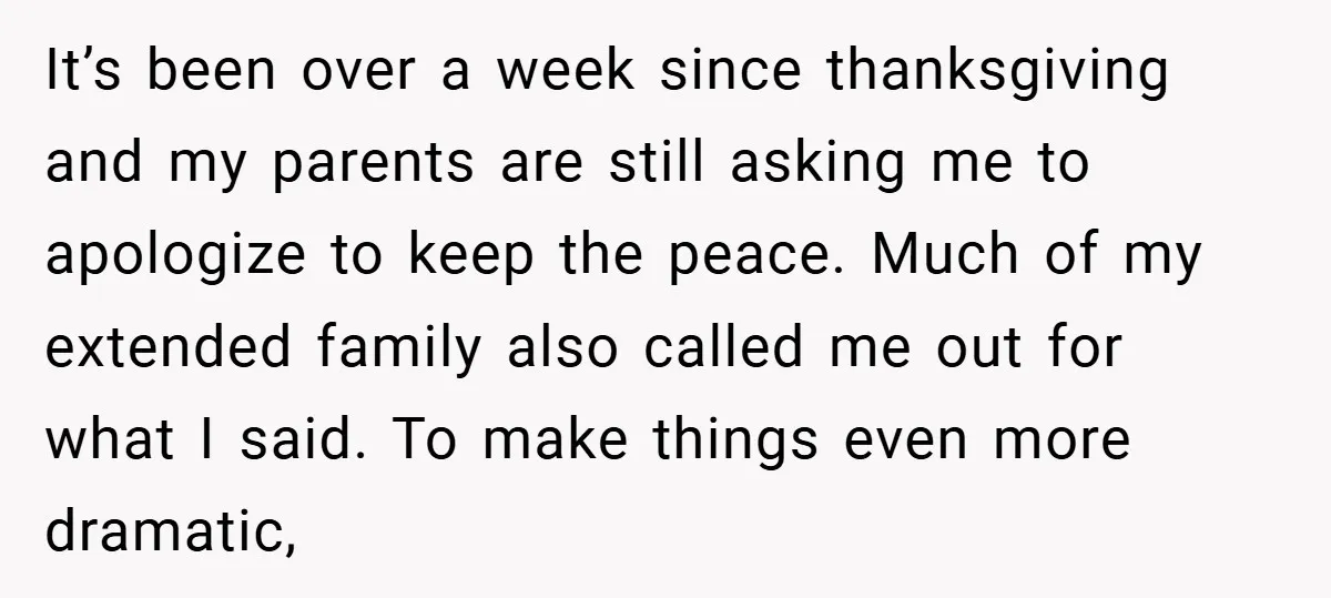 It’s been over a week since thanksgiving and my parents are still asking me to apologize to keep the peace. Much of my extended family also called me out for...