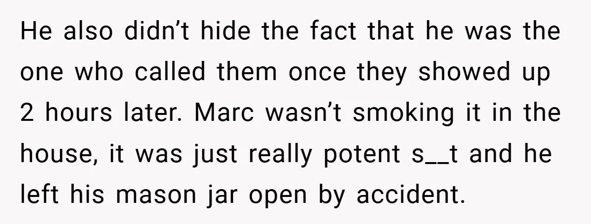 He also didn’t hide the fact that he was the one who called them once they showed up 2 hours later. Marc wasn’t smoking it in the house, it was...
