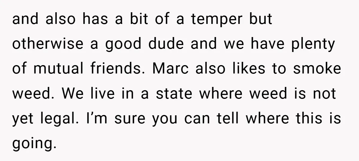 and also has a bit of a temper but otherwise a good dude and we have plenty of mutual friends. Marc also likes to smoke weed. We live in a...