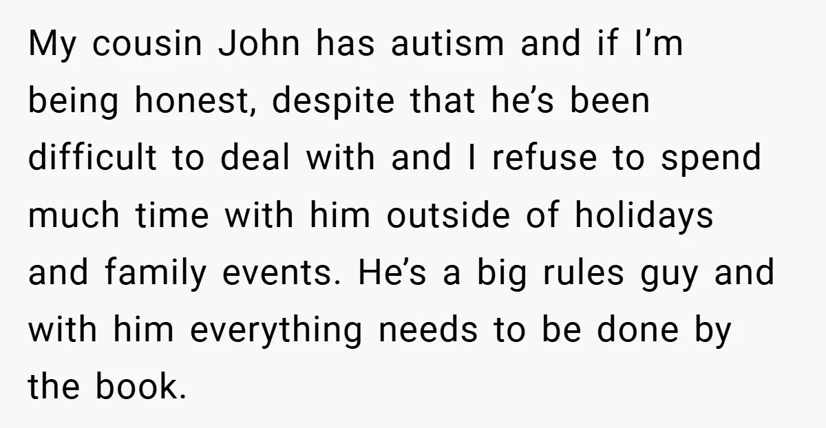 My cousin John has autism and if I’m being honest, despite that he’s been difficult to deal with and I refuse to spend much time with him outside of holidays...