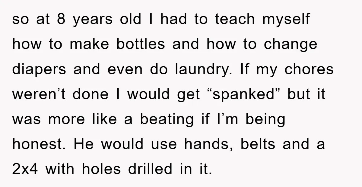 so at 8 years old I had to teach myself how to make bottles and how to change diapers and even do laundry. If my chores weren’t done I would...
