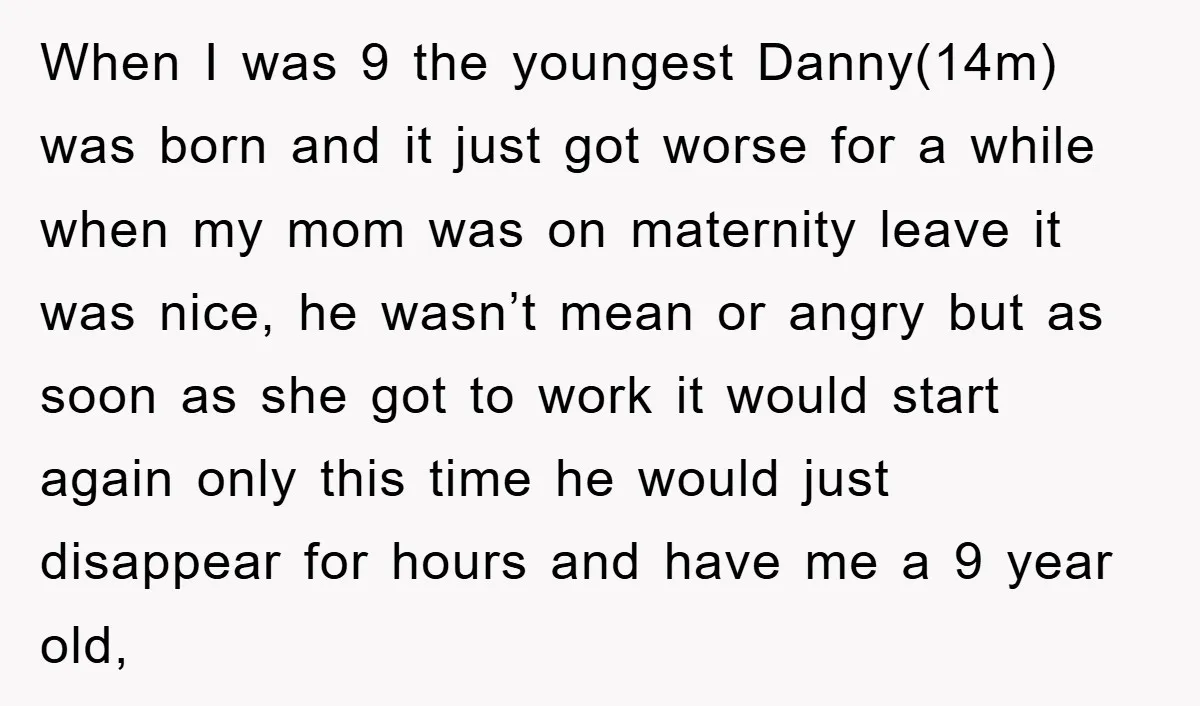 When I was 9 the youngest Danny(14m) was born and it just got worse for a while when my mom was on maternity leave it was nice, he wasn’t mean...