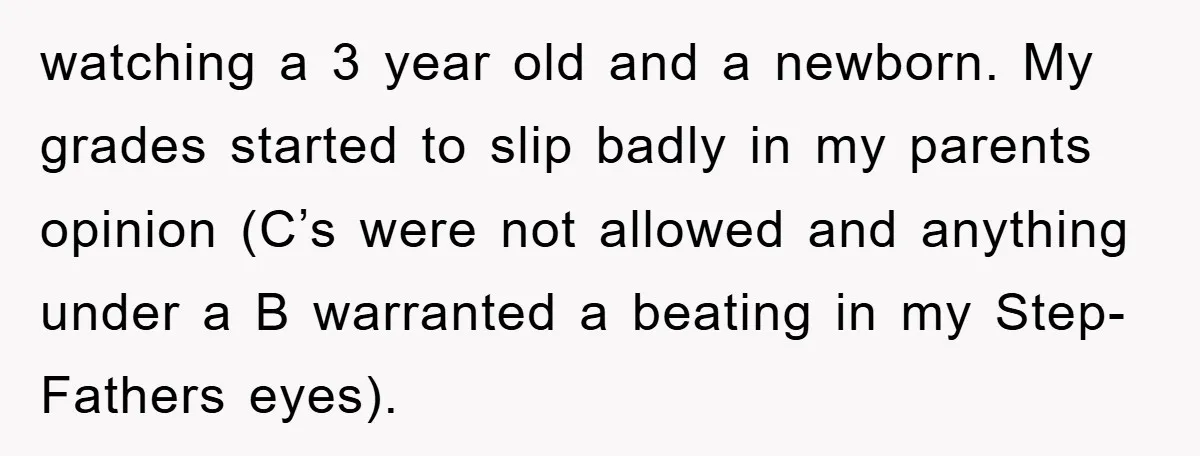 watching a 3 year old and a newborn. My grades started to slip badly in my parents opinion (C’s were not allowed and anything under a B warranted a beating...