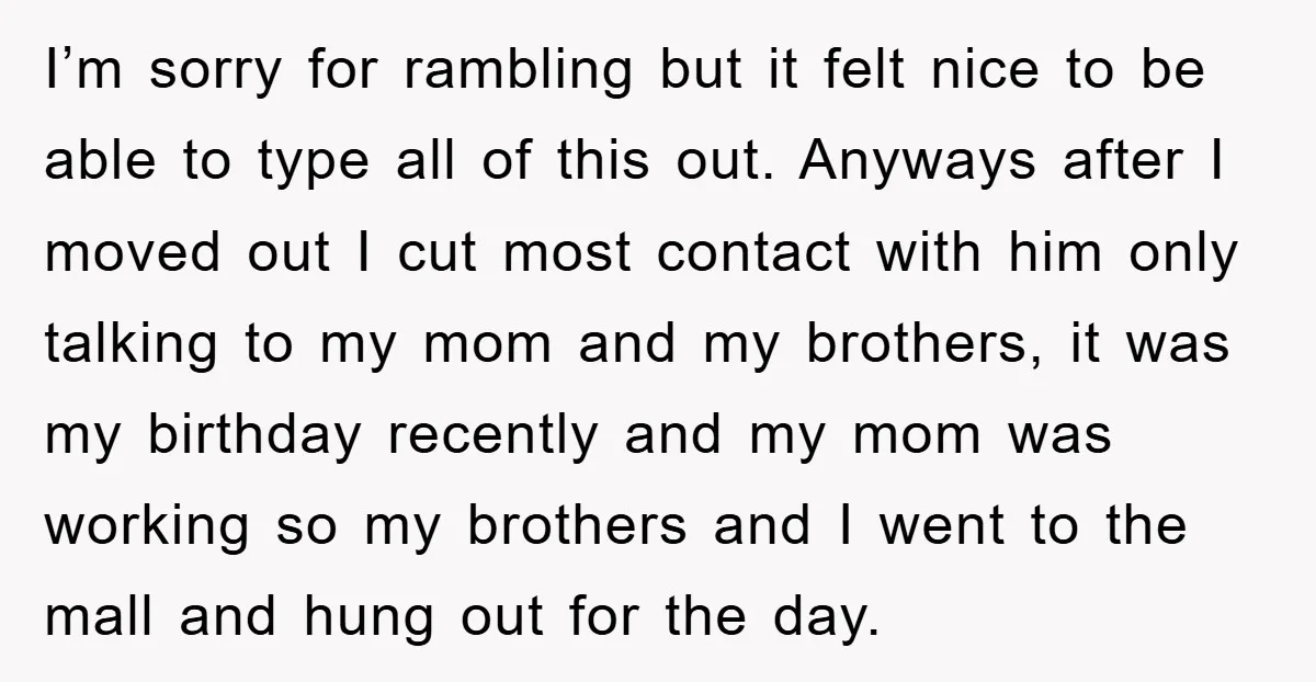 I’m sorry for rambling but it felt nice to be able to type all of this out. Anyways after I moved out I cut most contact with him only talking...