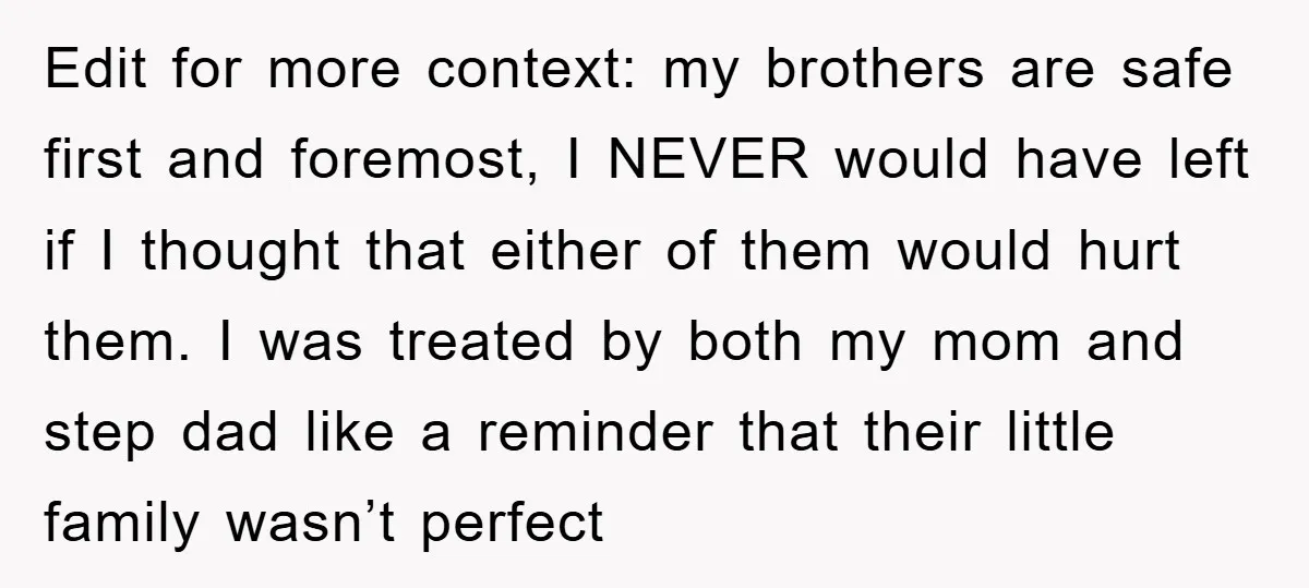 Edit for more context: my brothers are safe first and foremost, I NEVER would have left if I thought that either of them would hurt them. I was treated by...
