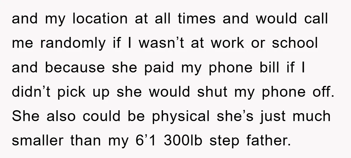 and my location at all times and would call me randomly if I wasn’t at work or school and because she paid my phone bill if I didn’t pick up...
