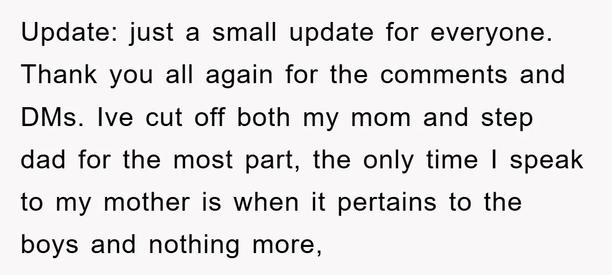 Update: just a small update for everyone. Thank you all again for the comments and DMs. Ive cut off both my mom and step dad for the most part, the...