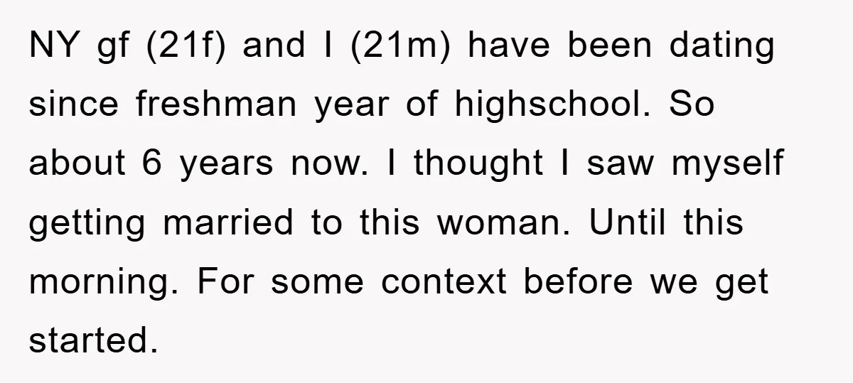 NY gf (21f) and I (21m) have been dating since freshman year of highschool. So about 6 years now. I thought I saw myself getting married to this woman. Until...