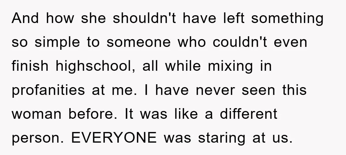 And how she shouldn't have left something so simple to someone who couldn't even finish highschool, all while mixing in profanities at me. I have never seen this woman before....