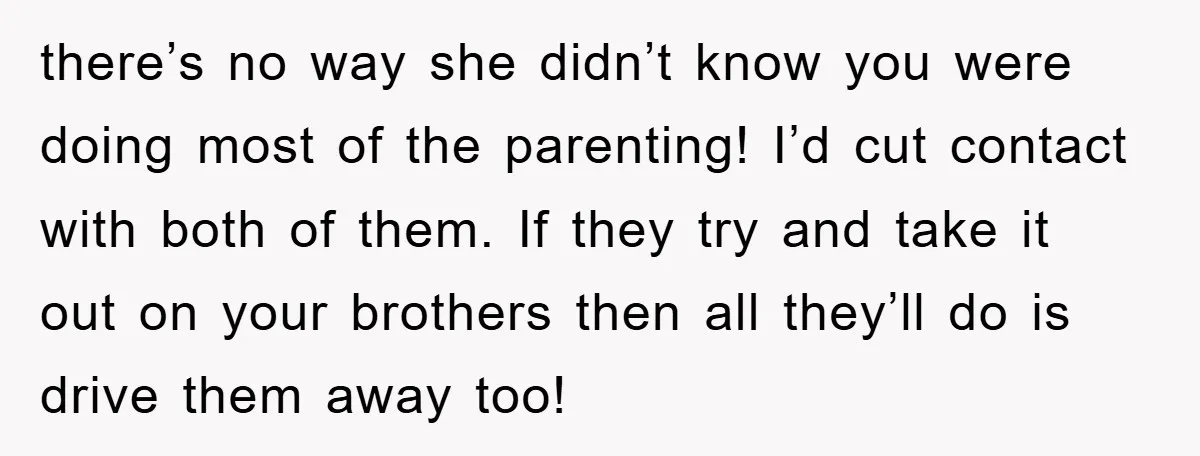 there’s no way she didn’t know you were doing most of the parenting! I’d cut contact with both of them. If they try and take it out on your brothers...