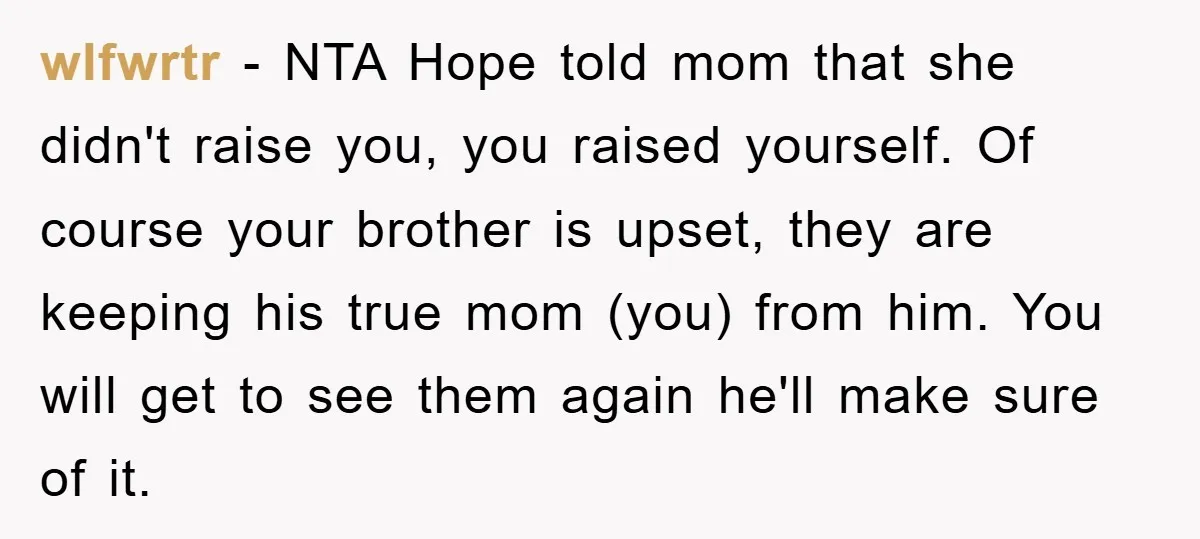 wlfwrtr − NTA Hope told mom that she didn't raise you, you raised yourself. Of course your brother is upset, they are keeping his true mom (you) from him. You...