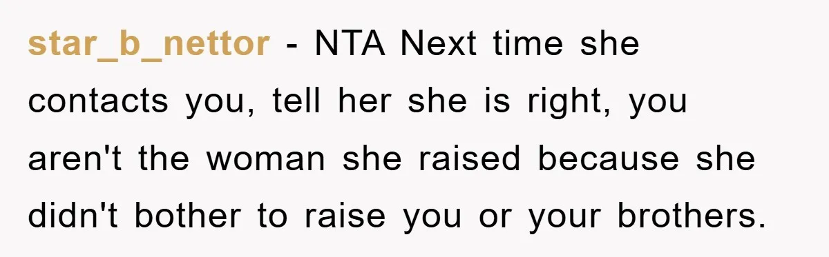 star_b_nettor − NTA Next time she contacts you, tell her she is right, you aren't the woman she raised because she didn't bother to raise you or your brothers.