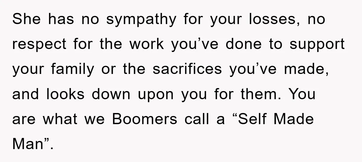She has no sympathy for your losses, no respect for the work you’ve done to support your family or the sacrifices you’ve made, and looks down upon you for them....
