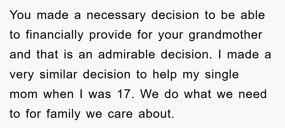 You made a necessary decision to be able to financially provide for your grandmother and that is an admirable decision. I made a very similar decision to help my single...