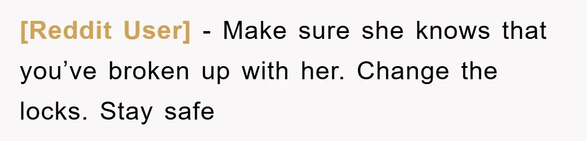 [Reddit User] − Make sure she knows that you’ve broken up with her. Change the locks. Stay safe