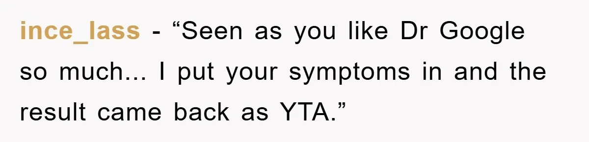ince_lass - “Seen as you like Dr Google so much... I put your symptoms in and the result came back as YTA.”