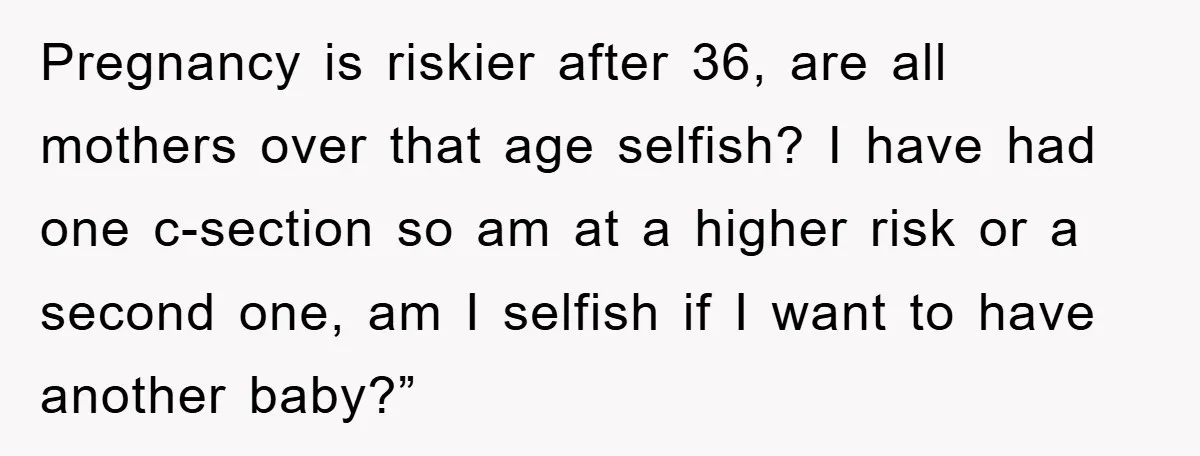 Pregnancy is riskier after 36, are all mothers over that age selfish? I have had one c-section so am at a higher risk or a second one, am I selfish...