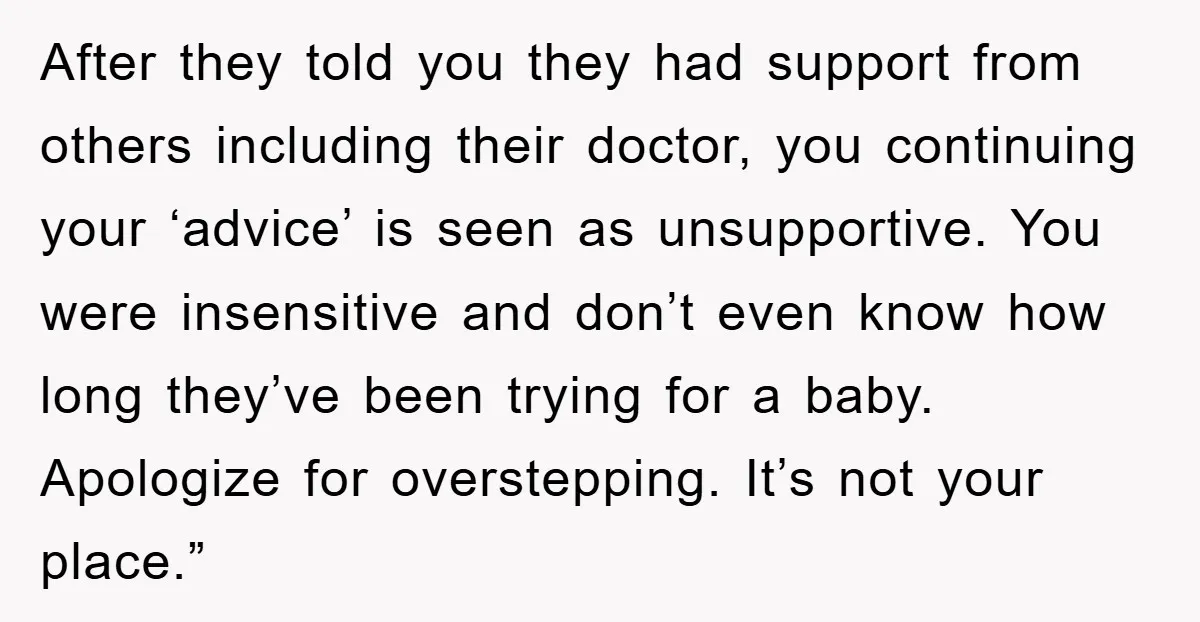 After they told you they had support from others including their doctor, you continuing your ‘advice’ is seen as unsupportive. You were insensitive and don’t even know how long they’ve...